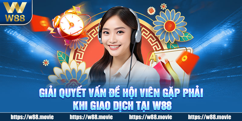 Giải quyết vấn đề hội viên gặp phải khi giao dịch tại W88